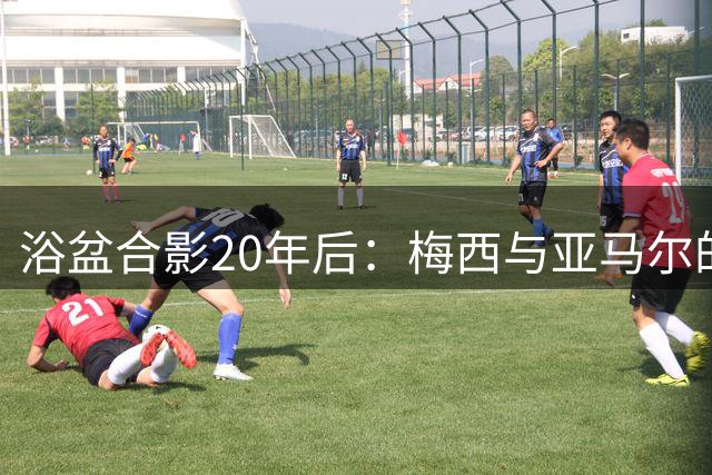 浴盆合影20年后：梅西与亚马尔的世界杯传奇对决