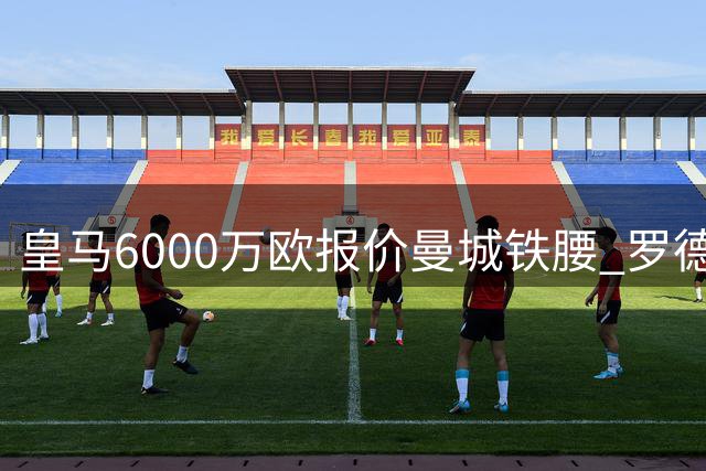 皇马6000万欧报价曼城铁腰 罗德里拒续约投奔伯纳乌